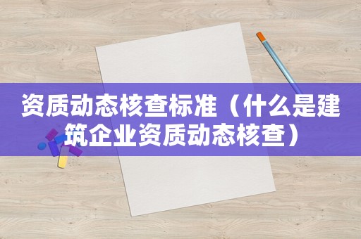 資質(zhì)動態(tài)核查標(biāo)準(zhǔn)（什么是建筑企業(yè)資質(zhì)動態(tài)核查）
