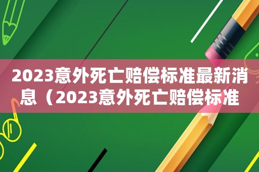 2023意外死亡賠償標(biāo)準(zhǔn)最新消息（2023意外死亡賠償標(biāo)準(zhǔn)最新）