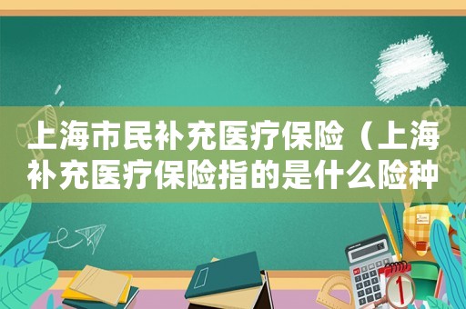 上海市民補(bǔ)充醫(yī)療保險(xiǎn)（上海補(bǔ)充醫(yī)療保險(xiǎn)指的是什么險(xiǎn)種）