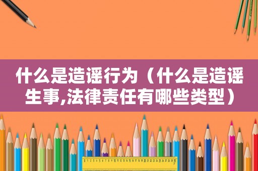 什么是造謠行為（什么是造謠生事,法律責(zé)任有哪些類(lèi)型）