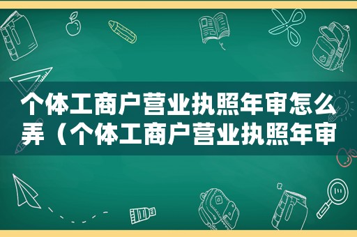 個(gè)體工商戶(hù)營(yíng)業(yè)執(zhí)照年審怎么弄（個(gè)體工商戶(hù)營(yíng)業(yè)執(zhí)照年審怎么審）
