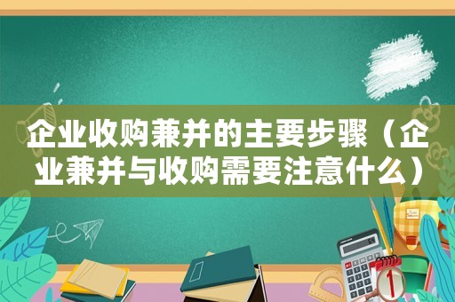 企業(yè)收購兼并的主要步驟（企業(yè)兼并與收購需要注意什么）
