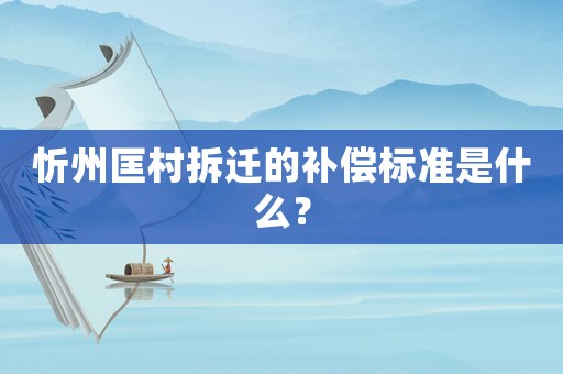 忻州匡村拆遷的補(bǔ)償標(biāo)準(zhǔn)是什么？