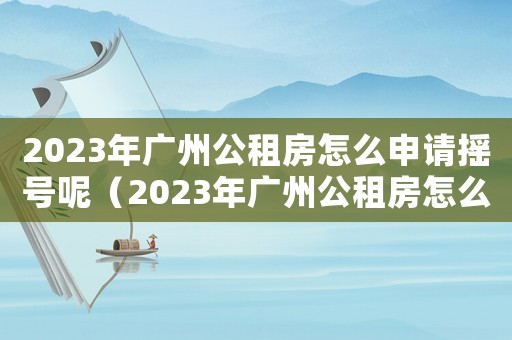 2023年廣州公租房怎么申請(qǐng)搖號(hào)呢（2023年廣州公租房怎么申請(qǐng)搖號(hào)）