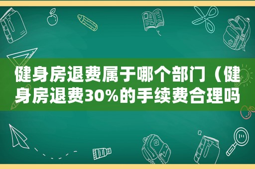 健身房退費(fèi)屬于哪個(gè)部門（健身房退費(fèi)30%的手續(xù)費(fèi)合理嗎）