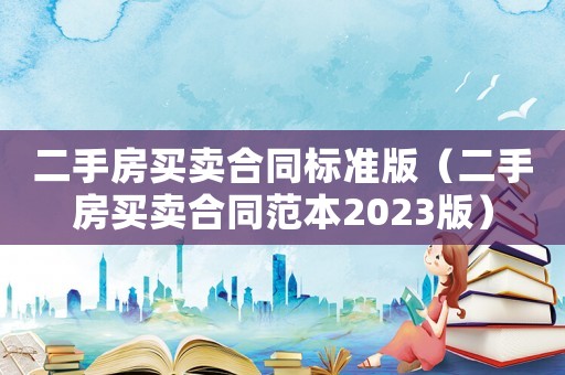 二手房買賣合同標準版（二手房買賣合同范本2023版）