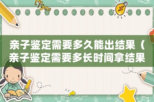 親子鑒定需要多久能出結(jié)果（親子鑒定需要多長(zhǎng)時(shí)間拿結(jié)果）