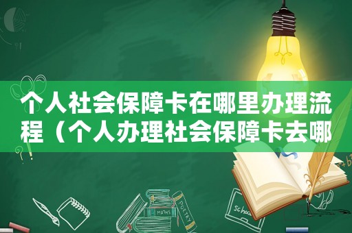 個(gè)人社會(huì)保障卡在哪里辦理流程（個(gè)人辦理社會(huì)保障卡去哪里辦?）