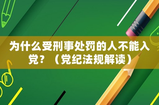 為什么受刑事處罰的人不能入黨？（黨紀(jì)法規(guī)解讀）