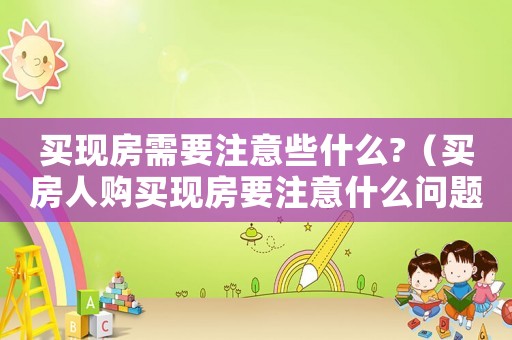 買現(xiàn)房需要注意些什么?（買房人購(gòu)買現(xiàn)房要注意什么問題）