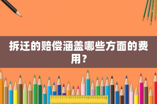 拆遷的賠償涵蓋哪些方面的費(fèi)用？