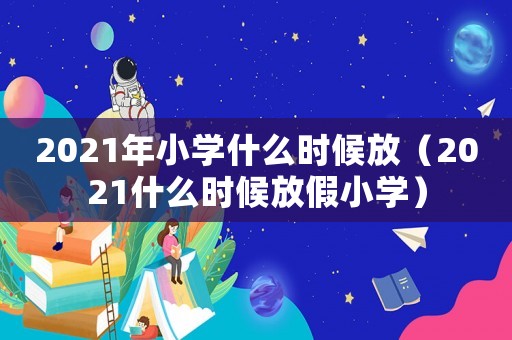 2021年小學(xué)什么時候放（2021什么時候放假小學(xué)）