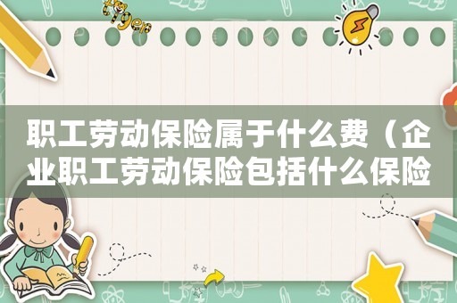 職工勞動保險屬于什么費（企業(yè)職工勞動保險包括什么保險）
