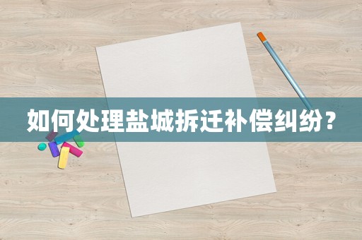 如何處理鹽城拆遷補(bǔ)償糾紛？