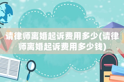 請(qǐng)律師離婚起訴費(fèi)用多少(請(qǐng)律師離婚起訴費(fèi)用多少錢(qián))