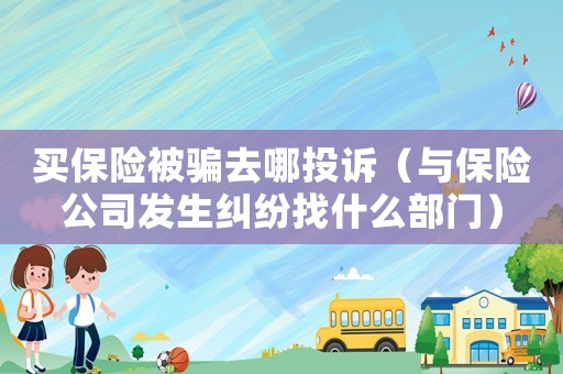 買保險被騙去哪投訴（與保險公司發(fā)生糾紛找什么部門）