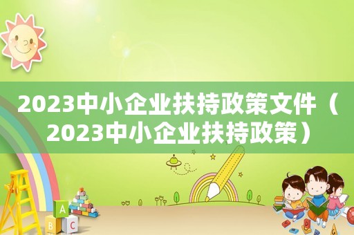 2023中小企業(yè)扶持政策文件（2023中小企業(yè)扶持政策）