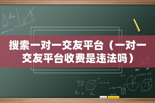 搜索一對一交友平臺（一對一交友平臺收費(fèi)是違法嗎）