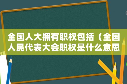 全國(guó)人大擁有職權(quán)包括（全國(guó)人民代表大會(huì)職權(quán)是什么意思）