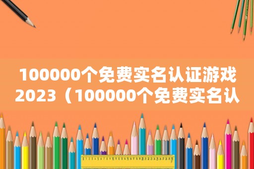 100000個免費(fèi)實(shí)名認(rèn)證游戲2023（100000個免費(fèi)實(shí)名認(rèn)證游戲）