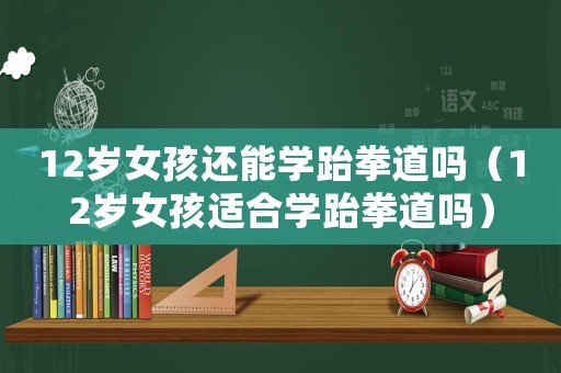 12歲女孩還能學(xué)跆拳道嗎（12歲女孩適合學(xué)跆拳道嗎）
