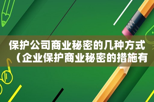 保護(hù)公司商業(yè)秘密的幾種方式（企業(yè)保護(hù)商業(yè)秘密的措施有哪些呢）