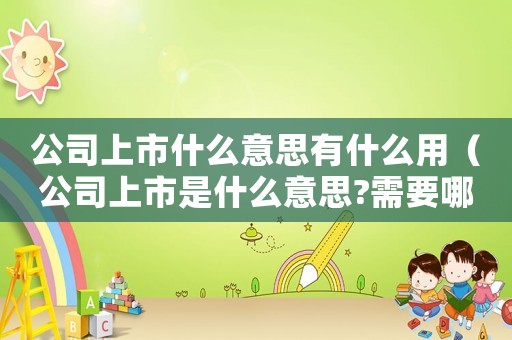 公司上市什么意思有什么用（公司上市是什么意思?需要哪些程序呢）