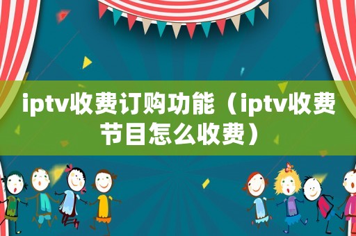iptv收費(fèi)訂購功能（iptv收費(fèi)節(jié)目怎么收費(fèi)）