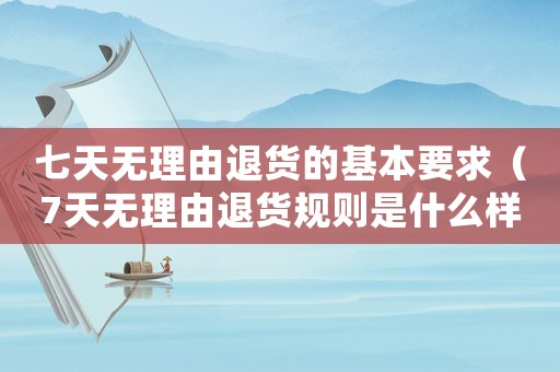 七天無(wú)理由退貨的基本要求（7天無(wú)理由退貨規(guī)則是什么樣的）
