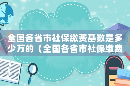 全國各省市社保繳費基數(shù)是多少萬的（全國各省市社保繳費基數(shù)是多少萬）
