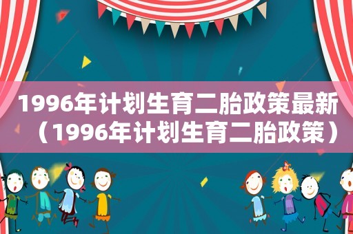 1996年計劃生育二胎政策最新（1996年計劃生育二胎政策）