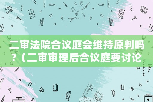 二審法院合議庭會維持原判嗎?（二審審理后合議庭要討論多久）