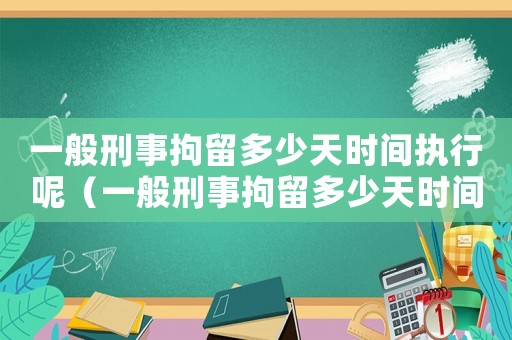 一般刑事拘留多少天時(shí)間執(zhí)行呢（一般刑事拘留多少天時(shí)間執(zhí)行）
