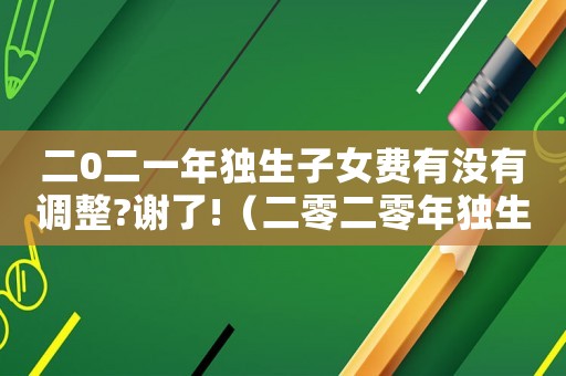 二0二一年獨生子女費有沒有調(diào)整?謝了!（二零二零年獨生子女有哪些優(yōu)惠）