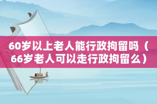 60歲以上老人能行政拘留嗎（66歲老人可以走行政拘留么）