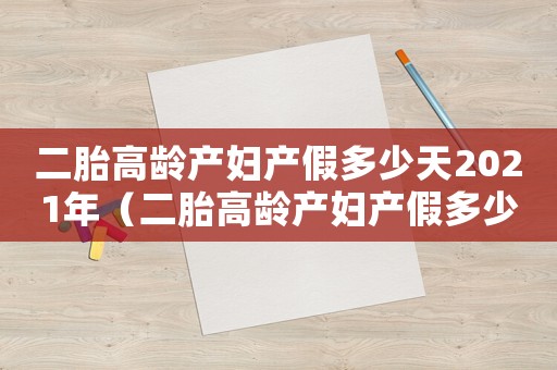 二胎高齡產(chǎn)婦產(chǎn)假多少天2021年（二胎高齡產(chǎn)婦產(chǎn)假多少天2021）