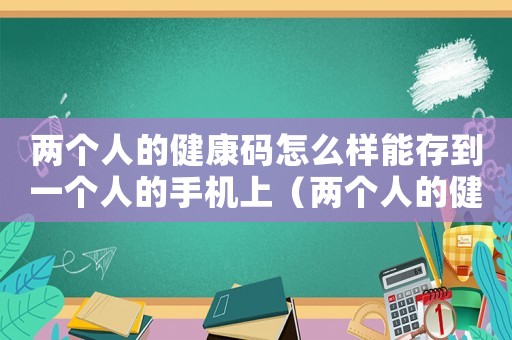 兩個(gè)人的健康碼怎么樣能存到一個(gè)人的手機(jī)上（兩個(gè)人的健康碼在一個(gè)手機(jī)上怎么用）