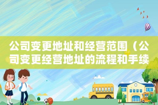 公司變更地址和經(jīng)營范圍（公司變更經(jīng)營地址的流程和手續(xù)）