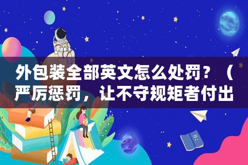 外包裝全部英文怎么處罰？（嚴(yán)厲懲罰，讓不守規(guī)矩者付出代價(jià)）