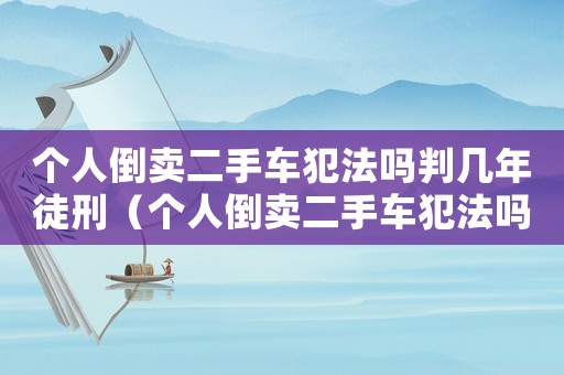 個人倒賣二手車犯法嗎判幾年徒刑（個人倒賣二手車犯法嗎判幾年）