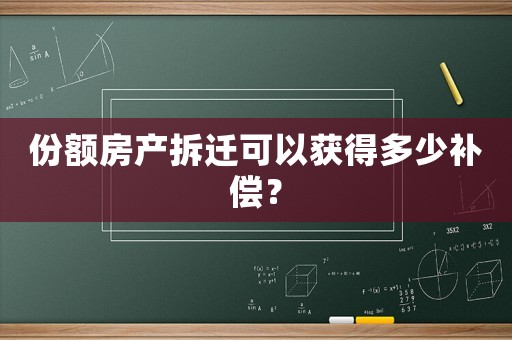 份額房產(chǎn)拆遷可以獲得多少補償？