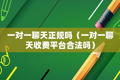 一對(duì)一聊天正規(guī)嗎（一對(duì)一聊天收費(fèi)平臺(tái)合法嗎）