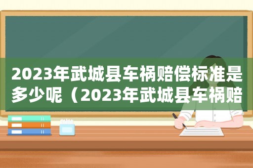 2023年武城縣車禍賠償標(biāo)準(zhǔn)是多少呢（2023年武城縣車禍賠償標(biāo)準(zhǔn)是多少）