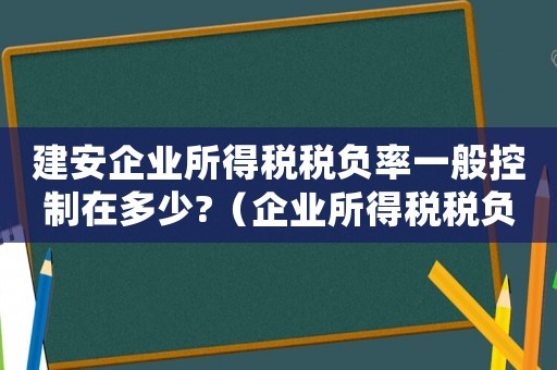 建安企業(yè)所得稅稅負率一般控制在多少?（企業(yè)所得稅稅負率一般控制在多少?）