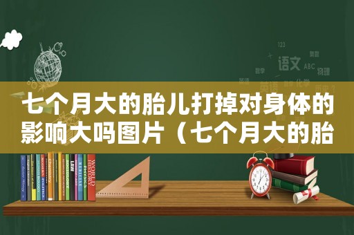 七個(gè)月大的胎兒打掉對(duì)身體的影響大嗎圖片（七個(gè)月大的胎兒打掉對(duì)身體的影響大嗎）