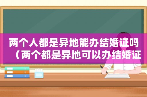 兩個人都是異地能辦結(jié)婚證嗎（兩個都是異地可以辦結(jié)婚證嗎）