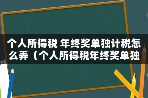 個人所得稅 年終獎單獨計稅怎么弄（個人所得稅年終獎單獨計算和綜合計算）