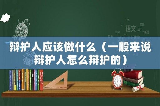 辯護(hù)人應(yīng)該做什么（一般來(lái)說(shuō)辯護(hù)人怎么辯護(hù)的）