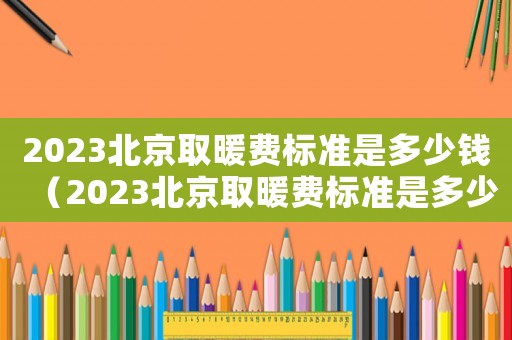 2023北京取暖費(fèi)標(biāo)準(zhǔn)是多少錢（2023北京取暖費(fèi)標(biāo)準(zhǔn)是多少）