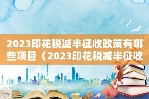 2023印花稅減半征收政策有哪些項(xiàng)目（2023印花稅減半征收政策有哪些）